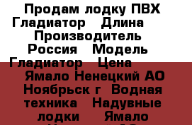 Продам лодку ПВХ Гладиатор › Длина ­ 3 › Производитель ­ Россия › Модель ­ Гладиатор › Цена ­ 20 000 - Ямало-Ненецкий АО, Ноябрьск г. Водная техника » Надувные лодки   . Ямало-Ненецкий АО